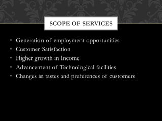 • Generation of employment opportunities
• Customer Satisfaction
• Higher growth in Income
• Advancement of Technological facilities
• Changes in tastes and preferences of customers
SCOPE OF SERVICES
 