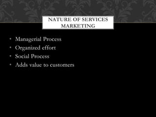 • Managerial Process
• Organized effort
• Social Process
• Adds value to customers
NATURE OF SERVICES
MARKETING
 