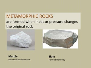 METAMORPHIC ROCKS
are formed when heat or pressure changes
the original rock
Marble
Formed from limestone
Slate
Formed from clay
 
