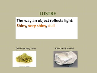 LUSTRE
The way an object reflects light:
Shiny, very shiny, dull
GOLD are very shiny KAOLINITE are dull
 