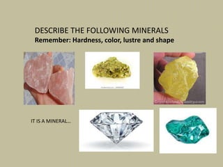 DESCRIBE THE FOLLOWING MINERALS
Remember: Hardness, color, lustre and shape
IT IS A MINERAL…
 