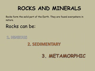 Rocks form the solid part of the Earth. They are found everywhere in
nature.
Rocks can be:
ROCKS AND MINERALS
 