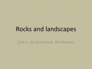 Rocks and landscapes
Unit 1. Social Science. 4th Primary
 