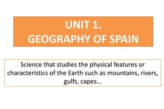 UNIT 1.
GEOGRAPHY OF SPAIN
Science that studies the physical features or
characteristics of the Earth such as mountains, rivers,
gulfs, capes…
 