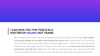 I CAN GIVE YOU THE TOOLS IN A
MATTER OF HOURS, NOT YEARS
Why? Frankly, because I think it's BS that the digital and tech s...