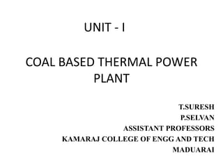 COAL BASED THERMAL POWER
PLANT
T.SURESH
P.SELVAN
ASSISTANT PROFESSORS
KAMARAJ COLLEGE OF ENGG AND TECH
MADUARAI
UNIT - I
 