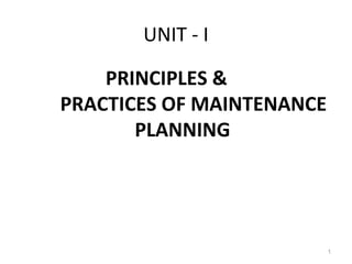 UNIT - I
PRINCIPLES &
PRACTICES OF MAINTENANCE
PLANNING
1
 