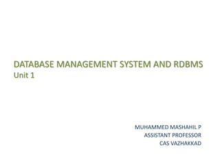 DATABASE MANAGEMENT SYSTEM AND RDBMS
Unit 1
MUHAMMED MASHAHIL P
ASSISTANT PROFESSOR
CAS VAZHAKKAD
 
