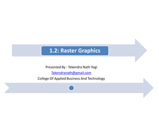 1.2: Raster Graphics
Presented By : Tekendra Nath Yogi
Tekendranath@gmail.com
College Of Applied Business And Technology
 
