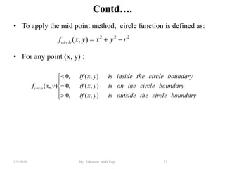 Contd….
• To apply the mid point method, circle function is defined as:
• For any point (x, y) :
52By: Tekendra Nath Yogi2/9/2019
222
),( ryxyxfcircle 








boundarycircletheoutsideisyxif
boundarycircletheonisyxif
boundarycircletheinsideisyxif
yxfcircle
),(,0
),(,0
),(,0
),(
 