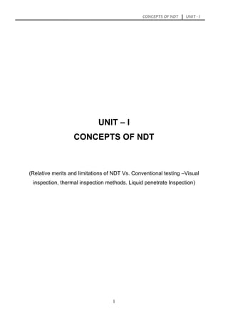 CONCEPTS OF NDT UNIT - I
1
UNIT – I
CONCEPTS OF NDT
(Relative merits and limitations of NDT Vs. Conventional testing –Visual
inspection, thermal inspection methods. Liquid penetrate Inspection)
 
