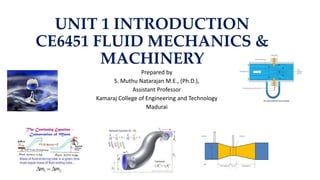 UNIT 1 INTRODUCTION
CE6451 FLUID MECHANICS &
MACHINERY
Prepared by
S. Muthu Natarajan M.E., (Ph.D.),
Assistant Professor
Kamaraj College of Engineering and Technology
Madurai
 