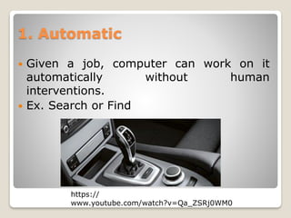 1. Automatic
 Given a job, computer can work on it
automatically without human
interventions.
 Ex. Search or Find
https://
www.youtube.com/watch?v=Qa_ZSRj0WM0
 