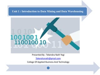 Unit 1 : Introduction to Data Mining and Data Warehousing
Presented By : Tekendra Nath Yogi
Tekendranath@gmail.com
College Of Applied Business And Technology
 