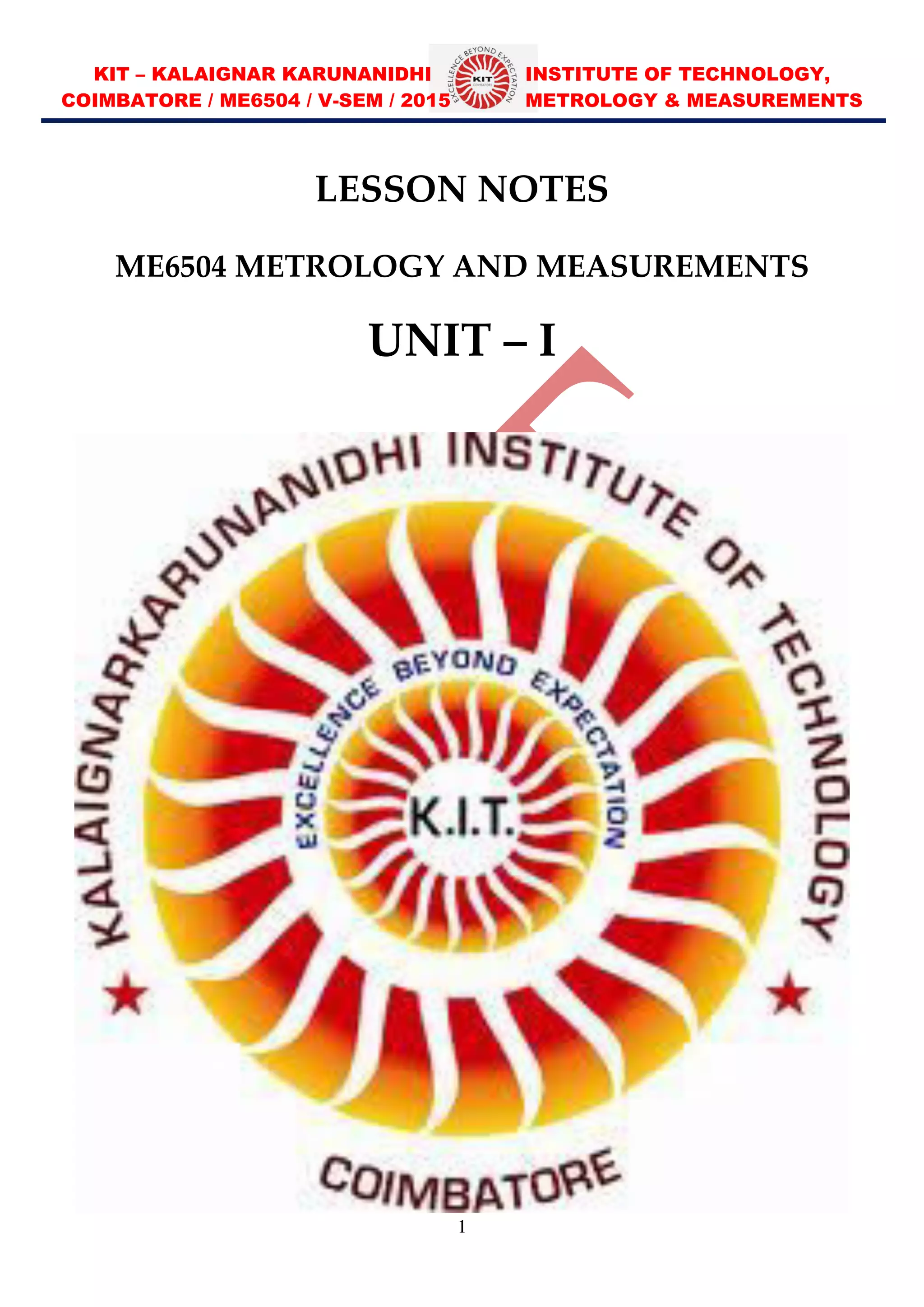 KIT – KALAIGNAR KARUNANIDHI INSTITUTE OF TECHNOLOGY,
COIMBATORE / ME6504 / V-SEM / 2015 METROLOGY & MEASUREMENTS
1
LESSON NOTES
ME6504 METROLOGY AND MEASUREMENTS
UNIT – I
 