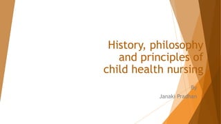 History, philosophy
and principles of
child health nursing
By
Janaki Pradhan
 