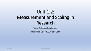 Unit 1.2:
Measurement and Scaling in
Research
Yusuf Babatunde Adeneye
President, GSB Ph.D. Club, USM
21/9/2019 SPSS/PLS Workshop 1
 