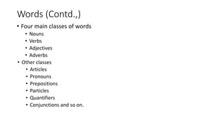 • Four main classes of words
• Nouns
• Verbs
• Adjectives
• Adverbs
• Other classes
• Articles
• Pronouns
• Prepositions
• Particles
• Quantifiers
• Conjunctions and so on.
Words (Contd.,)
 