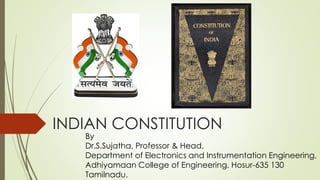 INDIAN CONSTITUTION
By
Dr.S.Sujatha, Professor & Head,
Department of Electronics and Instrumentation Engineering,
Adhiyamaan College of Engineering, Hosur-635 130
Tamilnadu.
 