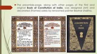 The preamble-page, along with other pages of the First and
original Book of Constitution of India, was designed (Art) and
decorated (Frames) solely by renowned painter Beohar shakha.
 