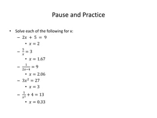 Pause and Practice
• Solve each of the following for x:
– 2𝑥 + 5 = 9
• 𝑥 = 2
–
5
𝑥
= 3
• 𝑥 = 1.67
–
1
2𝑥−4
= 9
• 𝑥 = 2.06
– 3𝑥2
= 27
• 𝑥 = 3
–
1
𝑥2 + 4 = 13
• 𝑥 = 0.33
 