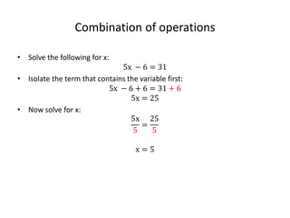 Combination of operations
• Solve the following for x:
5x + 6 = 31
• Isolate the term that contains the variable first:
5x + 6 − 6 = 31 − 6
5x = 25
• Now solve for x:
5x
5
=
25
5
x = 5
 