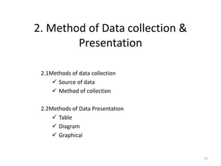 2. Method of Data collection &
Presentation
2.1Methods of data collection
✓ Source of data
✓ Method of collection
2.2Methods of Data Presentation
✓ Table
✓ Diagram
✓ Graphical
15
 