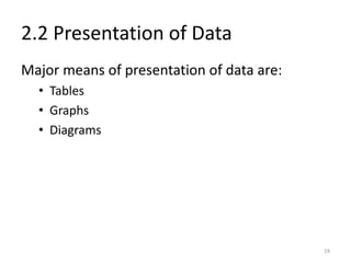 2.2 Presentation of Data
Major means of presentation of data are:
• Tables
• Graphs
• Diagrams
19
 