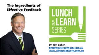 Dr Tim Baker
tim@winnersatwork.com.au
www.winnersatwork.com.au
The Ingredients of
Effective Feedback
 