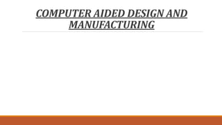 COMPUTER AIDED DESIGN AND
MANUFACTURING
 