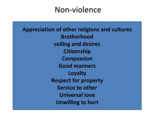 Non-violence
Appreciation of other religions and cultures
Brotherhood
ceiling and desires
Citizenship
Compassion
Good manners
Loyalty
Respect for property
Service to other
Universal love
Unwilling to hurt
 