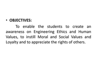 • OBJECTIVES:
To enable the students to create an
awareness on Engineering Ethics and Human
Values, to instill Moral and Social Values and
Loyalty and to appreciate the rights of others.
 