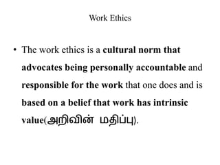 Work Ethics
• The work ethics is a cultural norm that
advocates being personally accountable and
responsible for the work that one does and is
based on a belief that work has intrinsic
value(அறிவின் மதிப்பு).
 