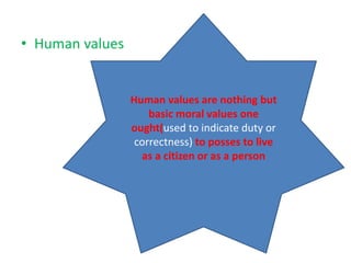 • Human values
Human values are nothing but
basic moral values one
ought(used to indicate duty or
correctness) to posses to live
as a citizen or as a person
 
