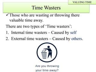 Those who are wasting or throwing there
valuable time away.
There are two types of ‘Time wasters’:
1. Internal time wasters – Caused by self
2. External time wasters – Caused by others.
Time Wasters
VALUING TIME
 