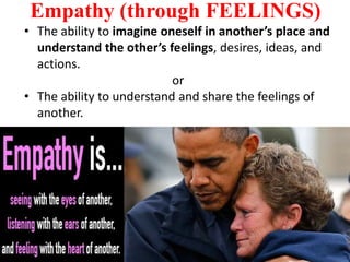 Empathy (through FEELINGS)
• The ability to imagine oneself in another’s place and
understand the other’s feelings, desires, ideas, and
actions.
or
• The ability to understand and share the feelings of
another.
 