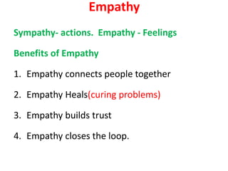Sympathy- actions. Empathy - Feelings
Benefits of Empathy
1. Empathy connects people together
2. Empathy Heals(curing problems)
3. Empathy builds trust
4. Empathy closes the loop.
Empathy
 