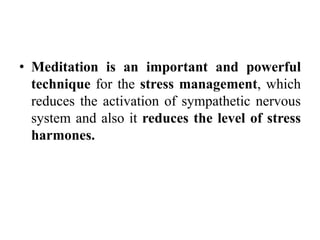 • Meditation is an important and powerful
technique for the stress management, which
reduces the activation of sympathetic nervous
system and also it reduces the level of stress
harmones.
 
