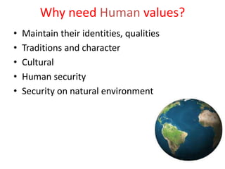 Why need Human values?
• Maintain their identities, qualities
• Traditions and character
• Cultural
• Human security
• Security on natural environment
 
