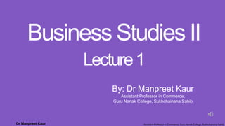 Dr Manpreet Kaur Assistant Professor in Commerce, Guru Nanak College, Sukhchainana Sahib
Business Studies II
Lecture1
By: Dr Manpreet Kaur
Assistant Professor in Commerce,
Guru Nanak College, Sukhchainana Sahib
 