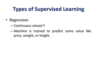 Types of Supervised Learning
• Regression
– Continuous valued Y
– Machine is trained to predict some value like
price, weight, or height.
 