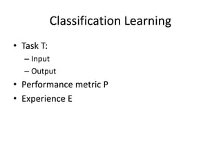Classification Learning
• Task T:
– Input
– Output
• Performance metric P
• Experience E
 