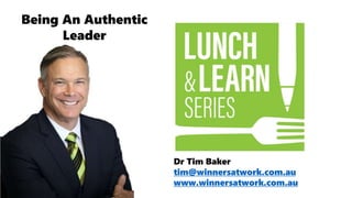 Dr Tim Baker
tim@winnersatwork.com.au
www.winnersatwork.com.au
Being An Authentic
Leader
 