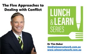 Dr Tim Baker
tim@winnersatwork.com.au
www.winnersatwork.com.au
The Five Approaches to
Dealing with Conflict
 