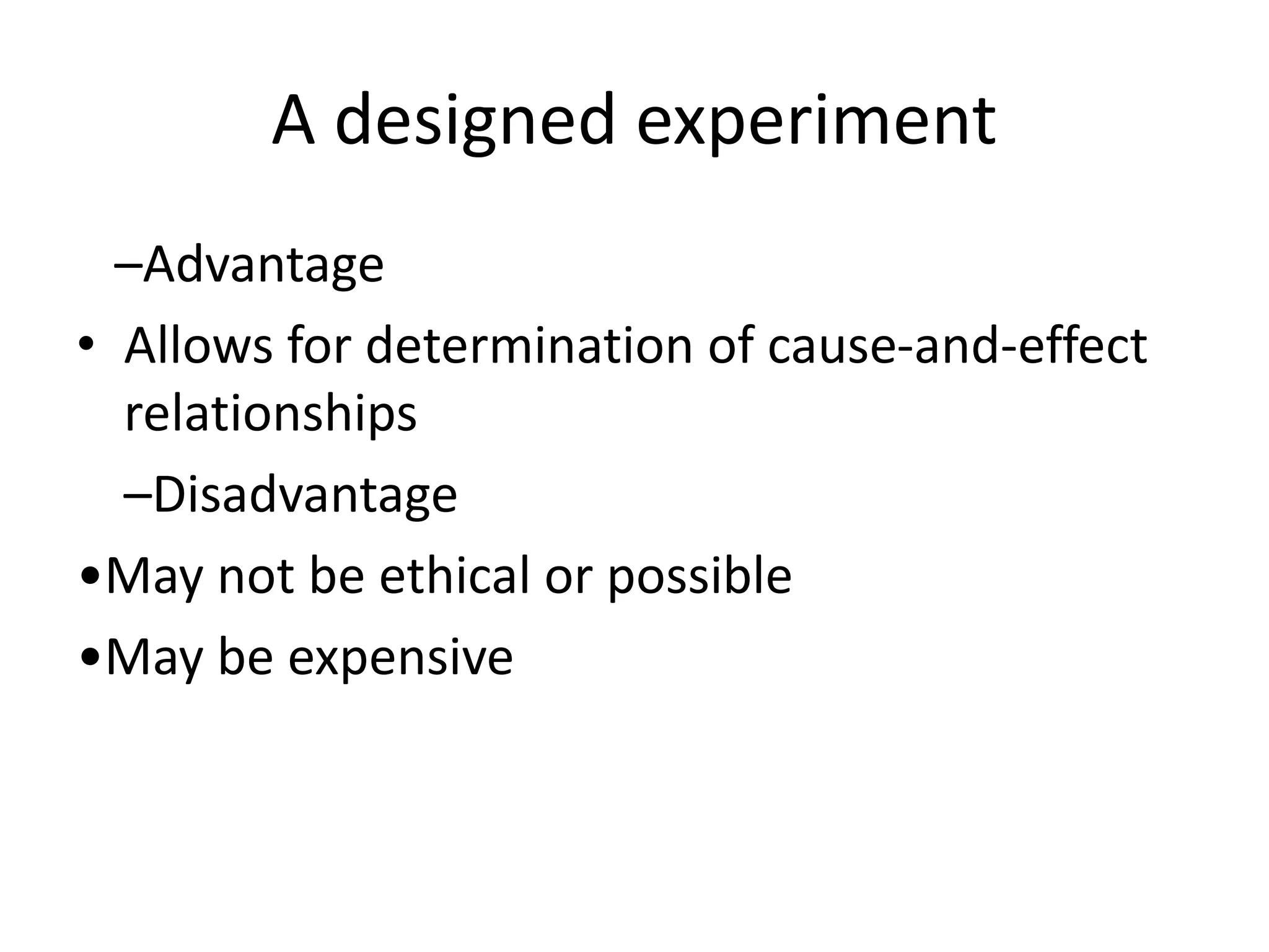 A designed experiment
–Advantage
• Allows for determination of cause-and-effect
relationships
–Disadvantage
•May not be ethical or possible
•May be expensive
 