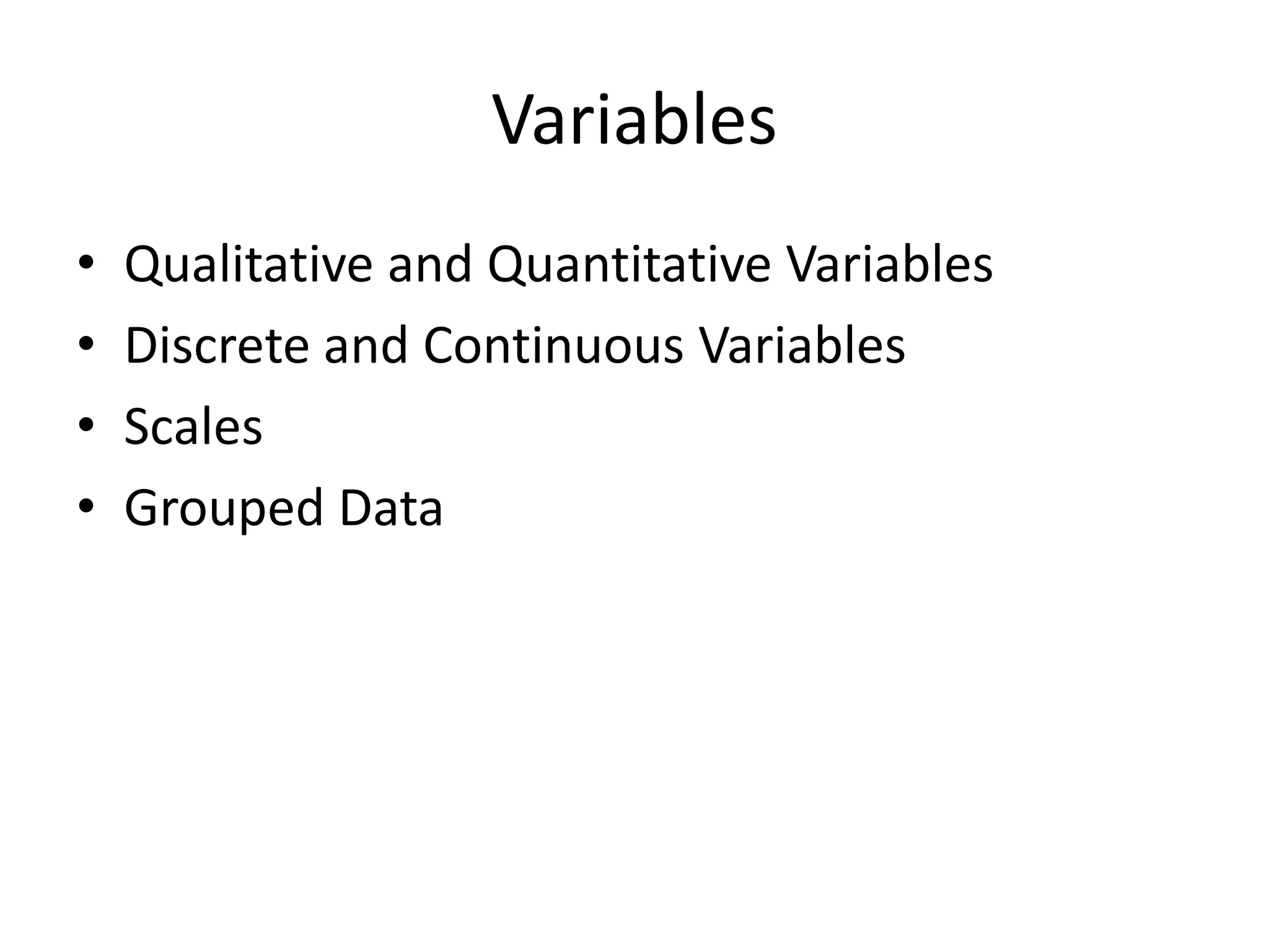 Variables
• Qualitative and Quantitative Variables
• Discrete and Continuous Variables
• Scales
• Grouped Data
 
