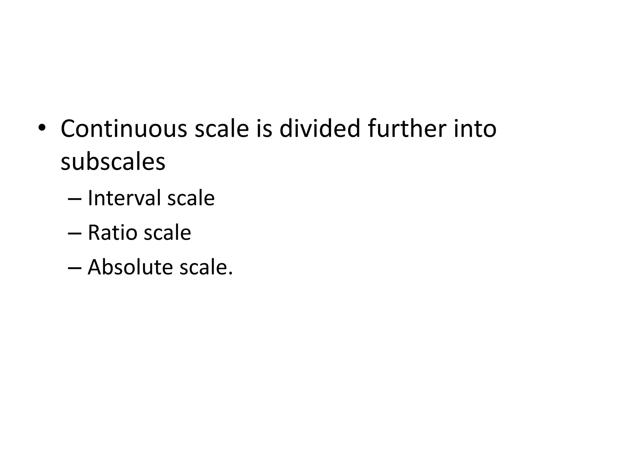 • Continuous scale is divided further into
subscales
– Interval scale
– Ratio scale
– Absolute scale.
 