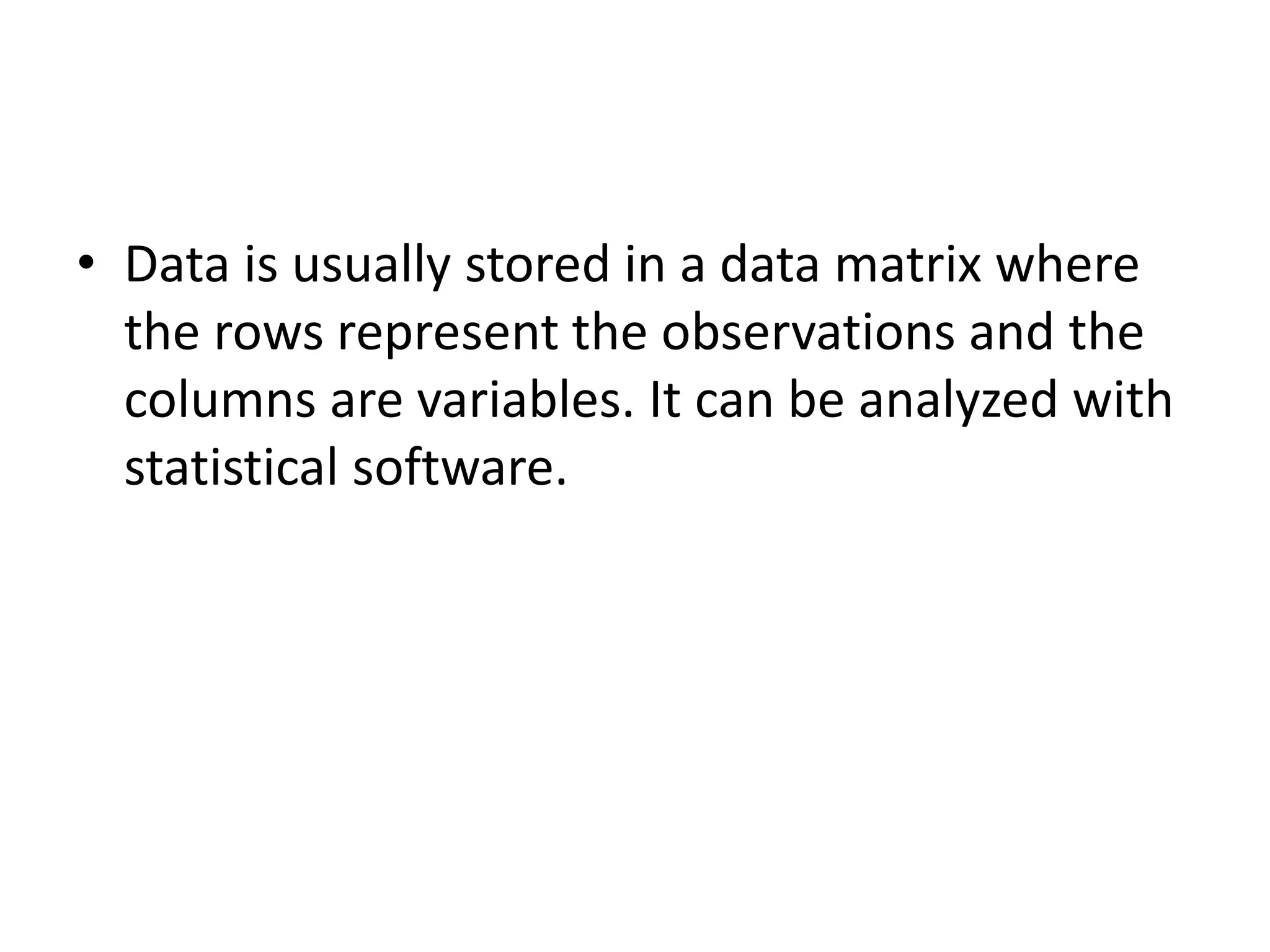 • Data is usually stored in a data matrix where
the rows represent the observations and the
columns are variables. It can be analyzed with
statistical software.
 