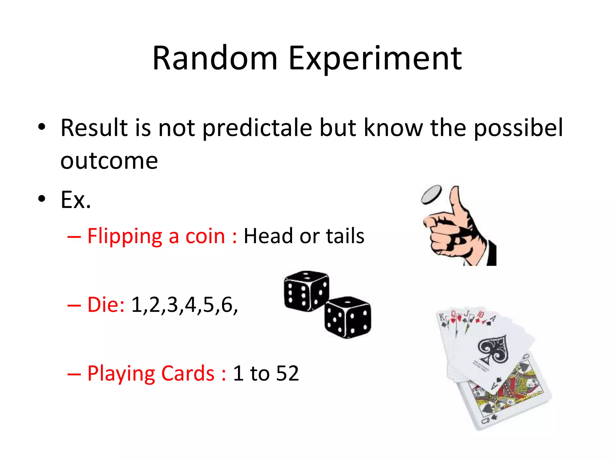 Random Experiment
• Result is not predictale but know the possibel
outcome
• Ex.
– Flipping a coin : Head or tails
– Die: 1,2,3,4,5,6,
– Playing Cards : 1 to 52
 