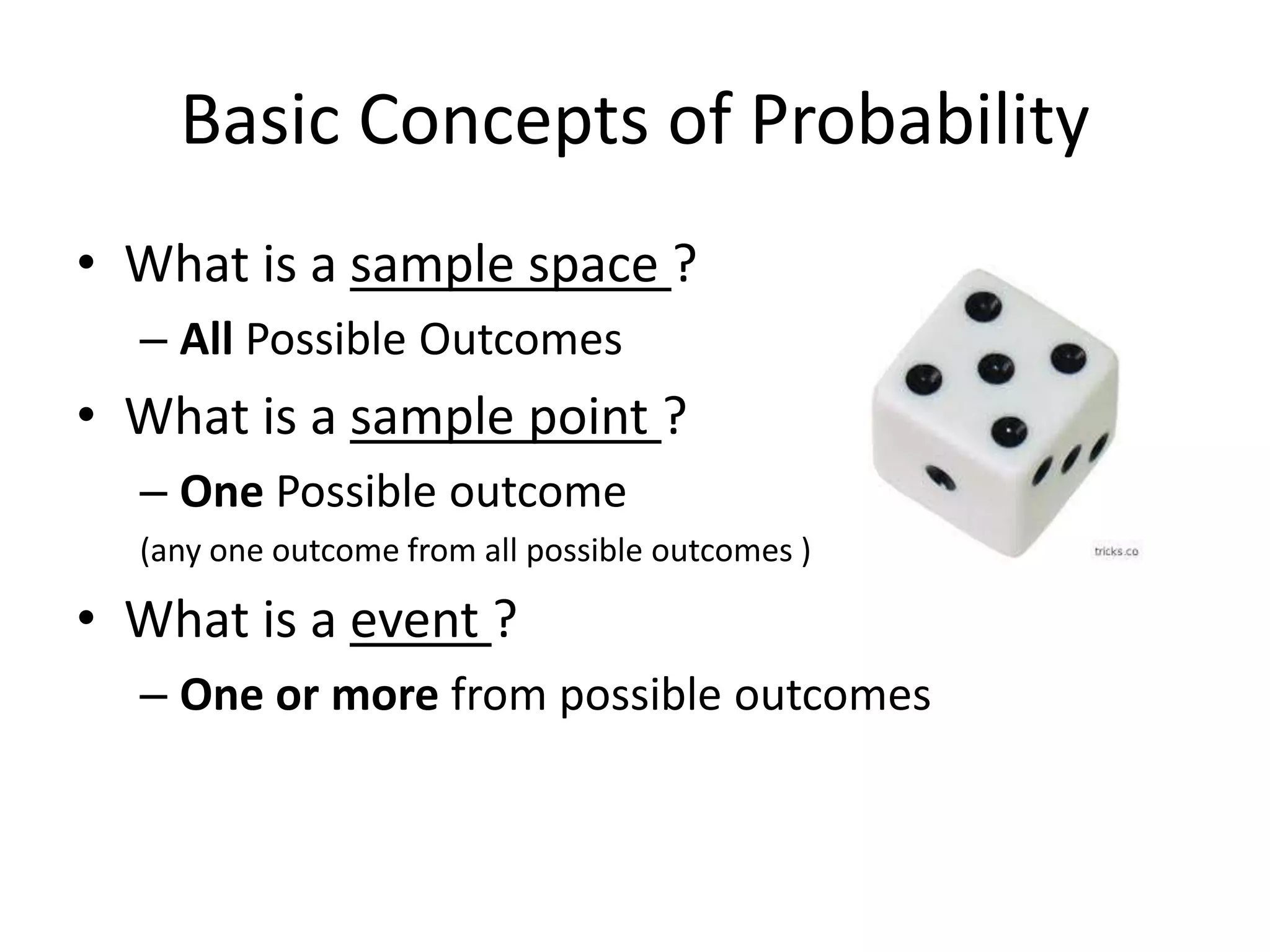 Basic Concepts of Probability
• What is a sample space ?
– All Possible Outcomes
• What is a sample point ?
– One Possible outcome
(any one outcome from all possible outcomes )
• What is a event ?
– One or more from possible outcomes
 